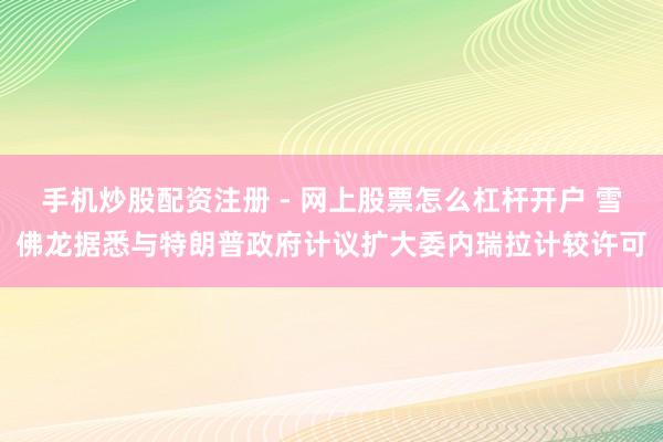 手机炒股配资注册 - 网上股票怎么杠杆开户 雪佛龙据悉与特朗普政府计议扩大委内瑞拉计较许可