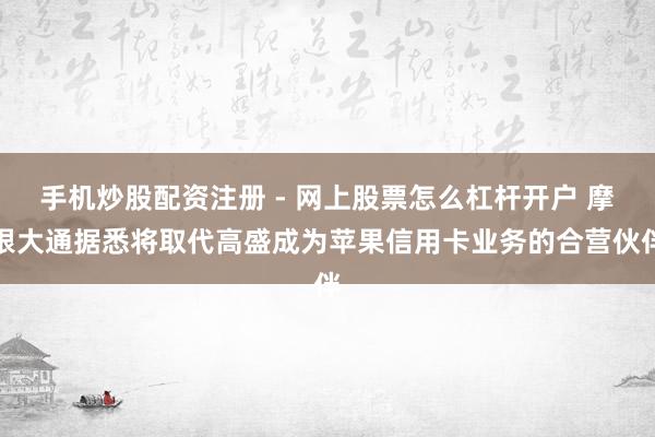 手机炒股配资注册 - 网上股票怎么杠杆开户 摩根大通据悉将取代高盛成为苹果信用卡业务的合营伙伴