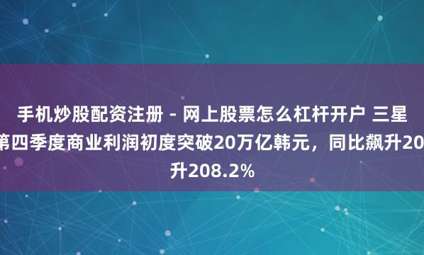 手机炒股配资注册 - 网上股票怎么杠杆开户 三星电子第四季度商业利润初度突破20万亿韩元，同比飙升208.2%
