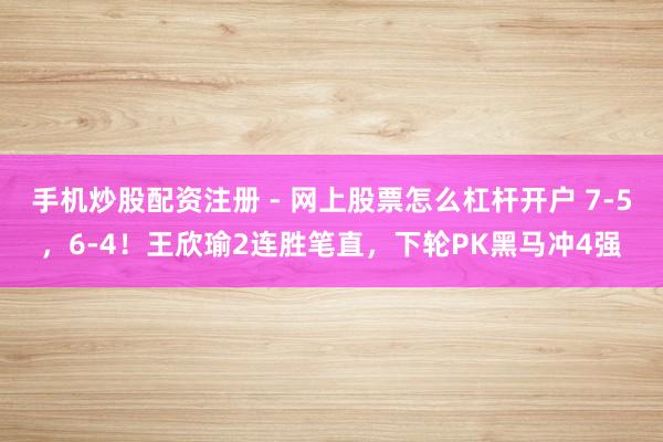手机炒股配资注册 - 网上股票怎么杠杆开户 7-5，6-4！王欣瑜2连胜笔直，下轮PK黑马冲4强
