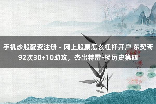 手机炒股配资注册 - 网上股票怎么杠杆开户 东契奇92次30+10助攻，杰出特雷-杨历史第四