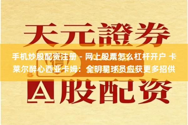 手机炒股配资注册 - 网上股票怎么杠杆开户 卡莱尔醉心西亚卡姆：全明星球员应获更多招供