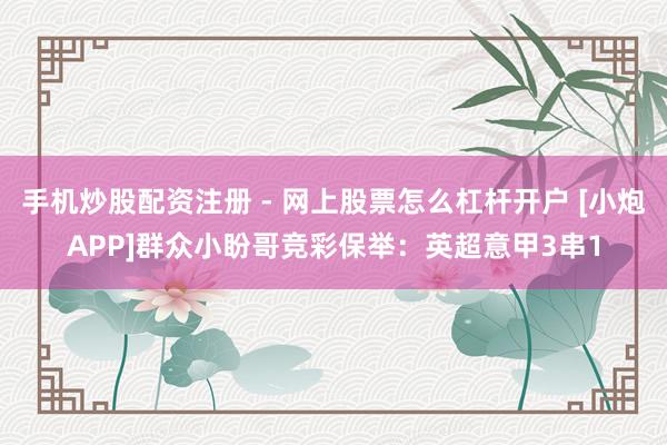 手机炒股配资注册 - 网上股票怎么杠杆开户 [小炮APP]群众小盼哥竞彩保举：英超意甲3串1
