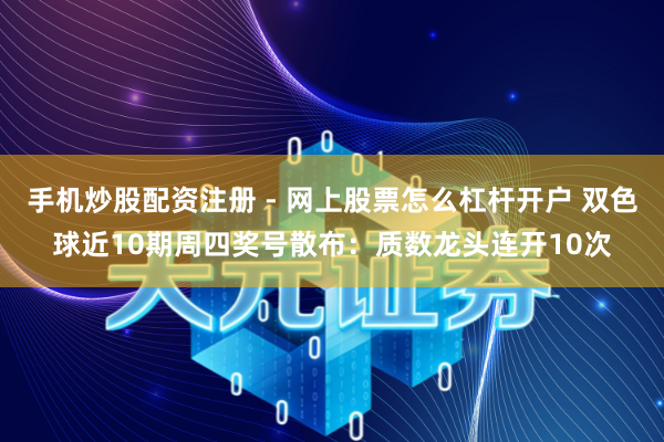 手机炒股配资注册 - 网上股票怎么杠杆开户 双色球近10期周四奖号散布：质数龙头连开10次