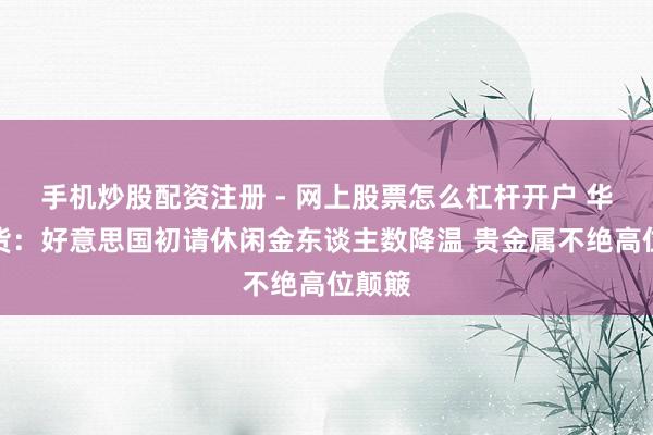 手机炒股配资注册 - 网上股票怎么杠杆开户 华泰期货：好意思国初请休闲金东谈主数降温 贵金属不绝高位颠簸