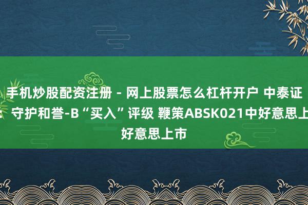 手机炒股配资注册 - 网上股票怎么杠杆开户 中泰证券：守护和誉-B“买入”评级 鞭策ABSK021中好意思上市