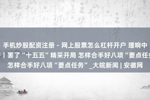 手机炒股配资注册 - 网上股票怎么杠杆开户 理响中国·聚焦2026中国经济丨罢了“十五五”精采开局 怎样合手好八项“要点任务”_大皖新闻 | 安徽网
