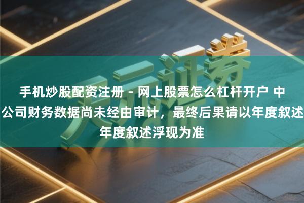 手机炒股配资注册 - 网上股票怎么杠杆开户 中再资环：公司财务数据尚未经由审计，最终后果请以年度叙述浮现为准
