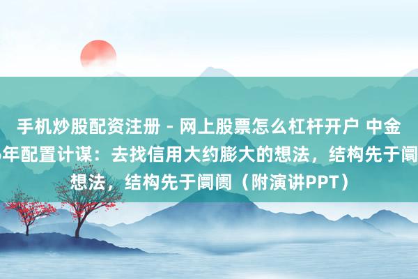 手机炒股配资注册 - 网上股票怎么杠杆开户 中金公司刘刚谈2026年配置计谋：去找信用大约膨大的想法，结构先于阛阓（附演讲PPT）
