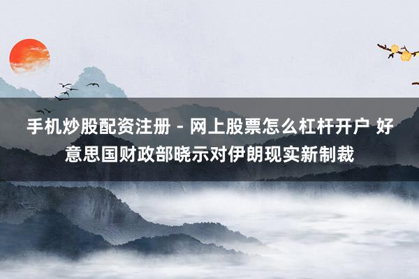 手机炒股配资注册 - 网上股票怎么杠杆开户 好意思国财政部晓示对伊朗现实新制裁