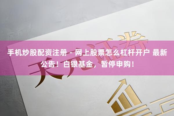 手机炒股配资注册 - 网上股票怎么杠杆开户 最新公告！白银基金，暂停申购！