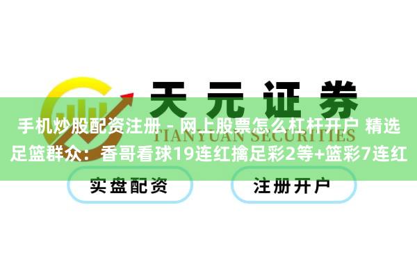 手机炒股配资注册 - 网上股票怎么杠杆开户 精选足篮群众：香哥看球19连红擒足彩2等+篮彩7连红