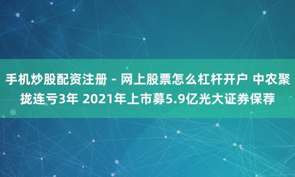 手机炒股配资注册 - 网上股票怎么杠杆开户 中农聚拢连亏3年 2021年上市募5.9亿光大证券保荐