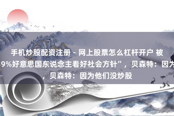 手机炒股配资注册 - 网上股票怎么杠杆开户 被问若何看“39%好意思国东说念主看好社会方针”，贝森特：因为他们没炒股