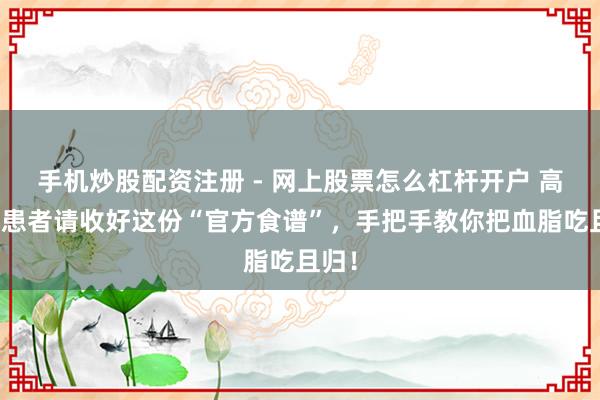 手机炒股配资注册 - 网上股票怎么杠杆开户 高血脂患者请收好这份“官方食谱”，手把手教你把血脂吃且归！