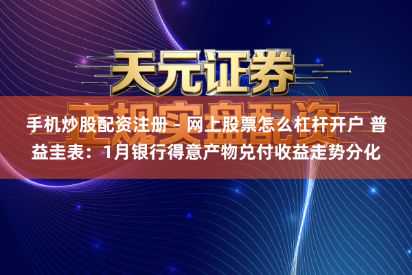 手机炒股配资注册 - 网上股票怎么杠杆开户 普益圭表：1月银行得意产物兑付收益走势分化