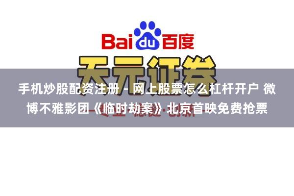 手机炒股配资注册 - 网上股票怎么杠杆开户 微博不雅影团《临时劫案》北京首映免费抢票