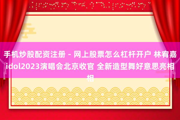 手机炒股配资注册 - 网上股票怎么杠杆开户 林宥嘉idol2023演唱会北京收官 全新造型舞好意思亮相