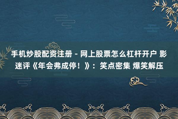 手机炒股配资注册 - 网上股票怎么杠杆开户 影迷评《年会弗成停！》：笑点密集 爆笑解压