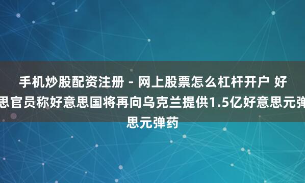 手机炒股配资注册 - 网上股票怎么杠杆开户 好意思官员称好意思国将再向乌克兰提供1.5亿好意思元弹药