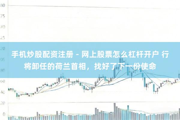 手机炒股配资注册 - 网上股票怎么杠杆开户 行将卸任的荷兰首相，找好了下一份使命