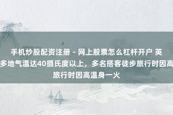 手机炒股配资注册 - 网上股票怎么杠杆开户 英媒：希腊多地气温达40摄氏度以上，多名搭客徒步旅行时因高温身一火
