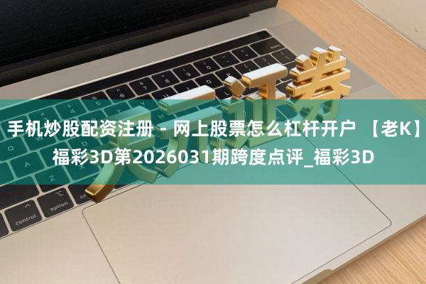 手机炒股配资注册 - 网上股票怎么杠杆开户 【老K】福彩3D第2026031期跨度点评_福彩3D