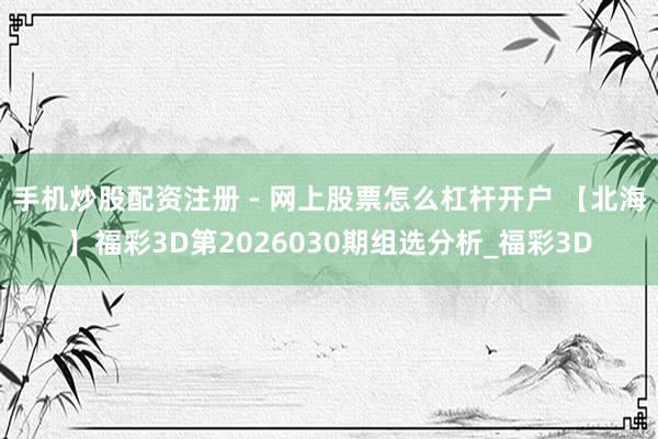 手机炒股配资注册 - 网上股票怎么杠杆开户 【北海】福彩3D第2026030期组选分析_福彩3D
