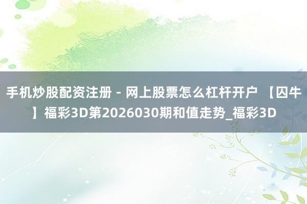 手机炒股配资注册 - 网上股票怎么杠杆开户 【囚牛】福彩3D第2026030期和值走势_福彩3D
