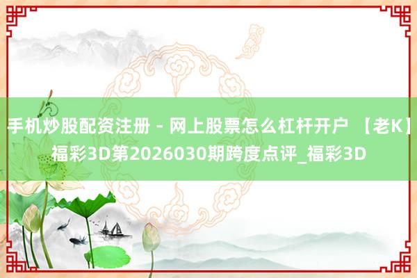 手机炒股配资注册 - 网上股票怎么杠杆开户 【老K】福彩3D第2026030期跨度点评_福彩3D