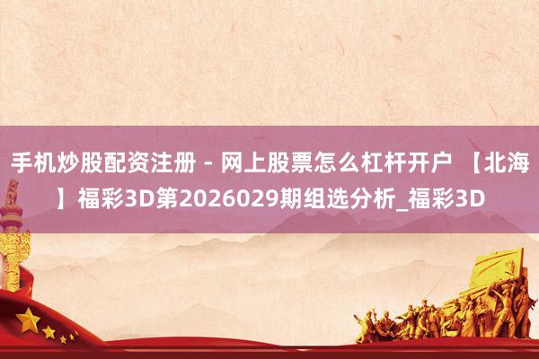 手机炒股配资注册 - 网上股票怎么杠杆开户 【北海】福彩3D第2026029期组选分析_福彩3D