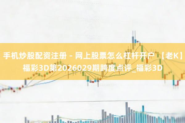 手机炒股配资注册 - 网上股票怎么杠杆开户 【老K】福彩3D第2026029期跨度点评_福彩3D