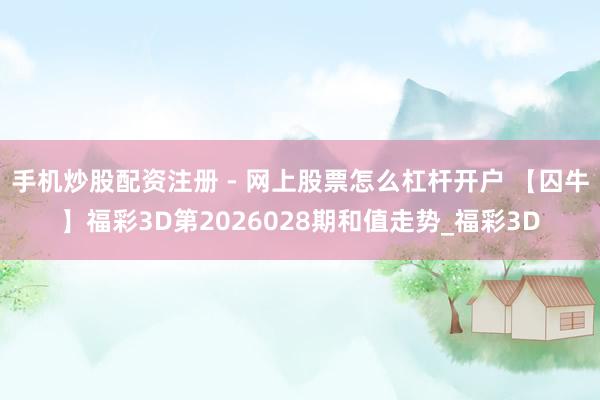 手机炒股配资注册 - 网上股票怎么杠杆开户 【囚牛】福彩3D第2026028期和值走势_福彩3D