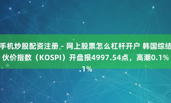 手机炒股配资注册 - 网上股票怎么杠杆开户 韩国综结伙价指数（KOSPI）开盘报4997.54点，高潮0.1%