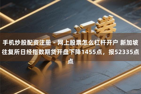 手机炒股配资注册 - 网上股票怎么杠杆开户 新加坡往复所日经指数期货开盘下降1455点，报52335点