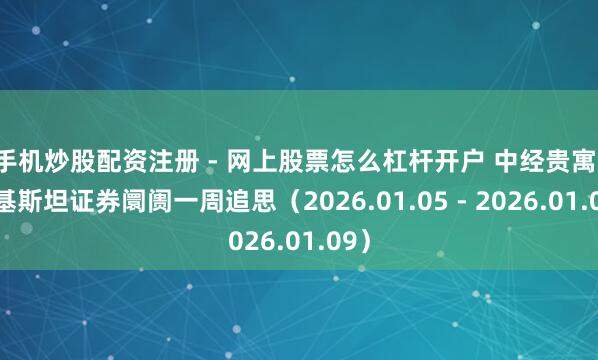 手机炒股配资注册 - 网上股票怎么杠杆开户 中经贵寓：巴基斯坦证券阛阓一周追思（2026.01.05 - 2026.01.09）