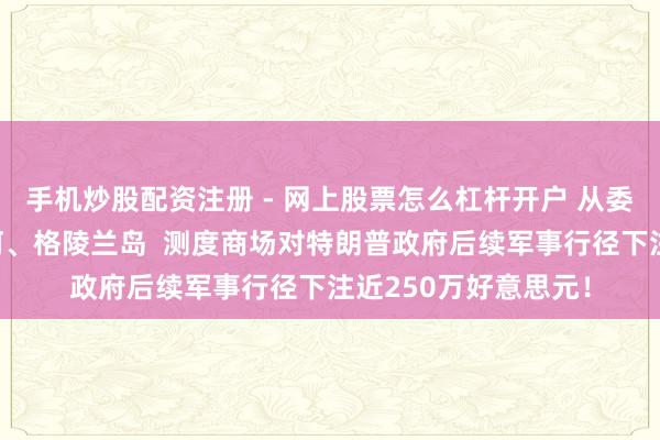 手机炒股配资注册 - 网上股票怎么杠杆开户 从委内瑞拉到巴拿马运河、格陵兰岛  测度商场对特朗普政府后续军事行径下注近250万好意思元！